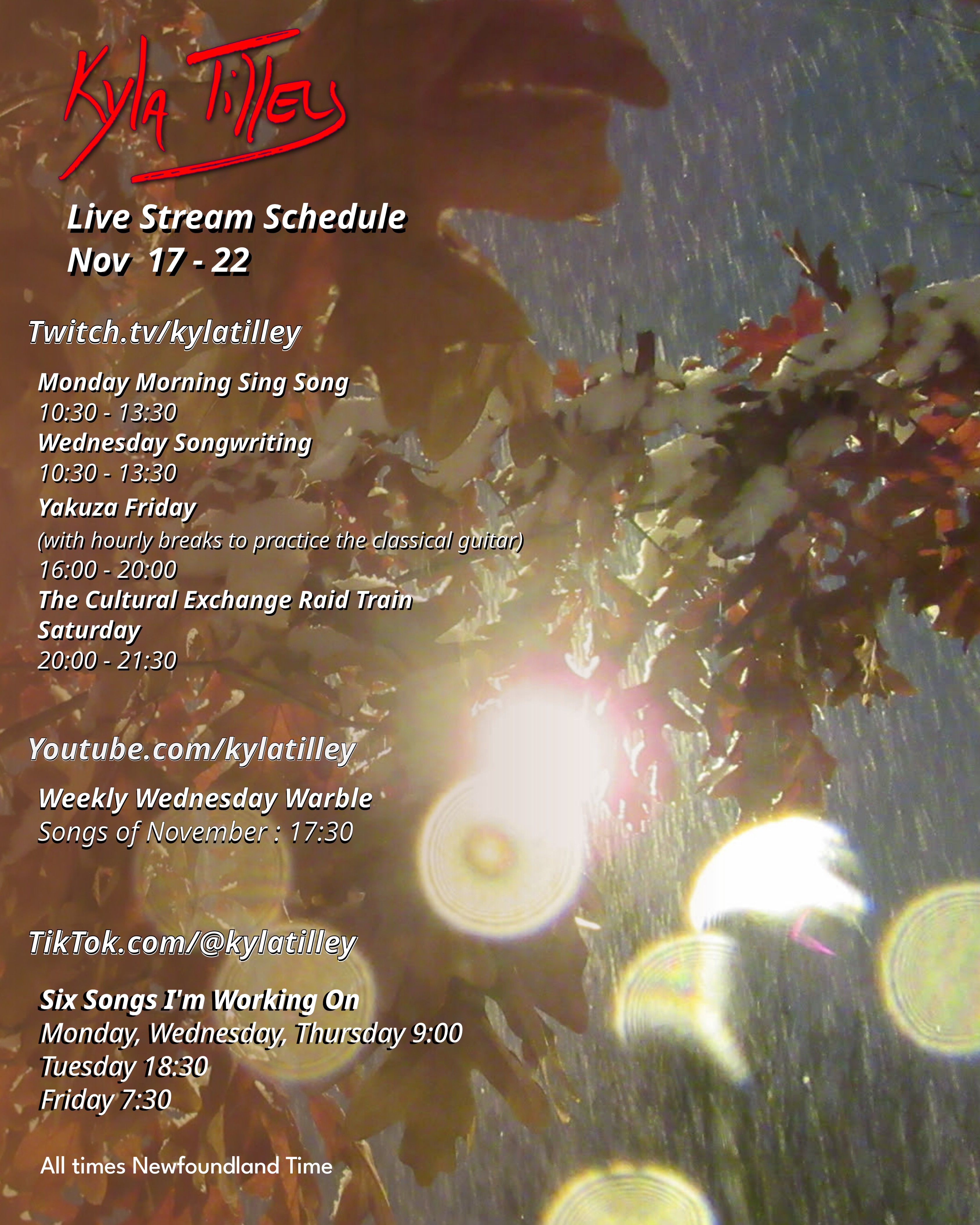 A light shining through a close up of orange leaves while it rains at dusk. Bright bulbs of sun spots in the foreground. @kylatilley Nov 17-22 stream schedule Twitch.tv/kylatilley Monday Morning Sing Song 10:30 - 13:30 Wednesday Songwriting 10:30 - 13:30 Yakuza Friday (with hourly breaks to practice the classical guitar) 16:00 - 20:00 The Cultural Exchange Raid Train Saturday...
	  
	  <a href=